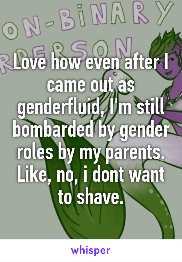 Love how even after I came out as genderfluid, I'm still bombarded by gender roles by my parents. Like, no, i dont want to shave.