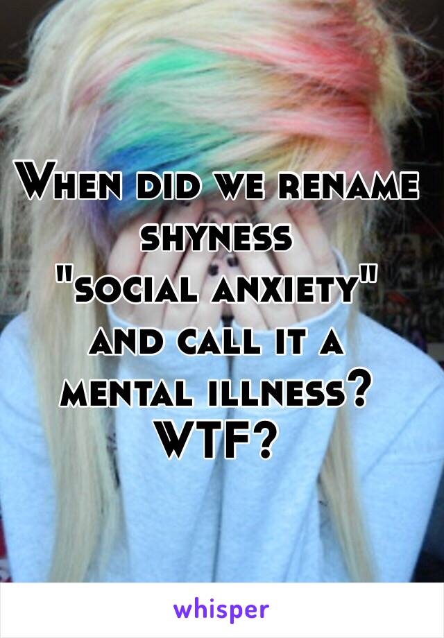 When did we rename shyness 
"social anxiety"
and call it a 
mental illness?
WTF? 