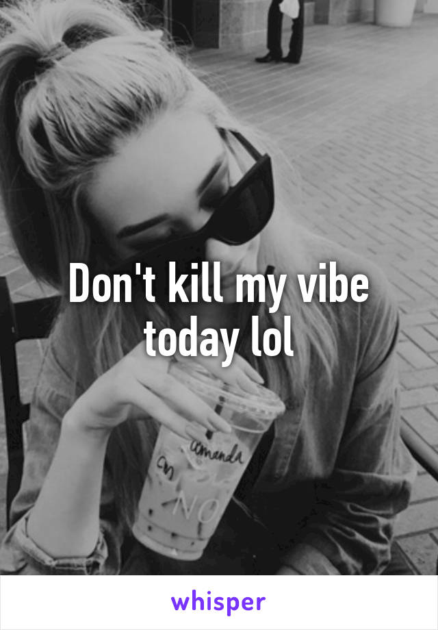 Don't kill my vibe today lol