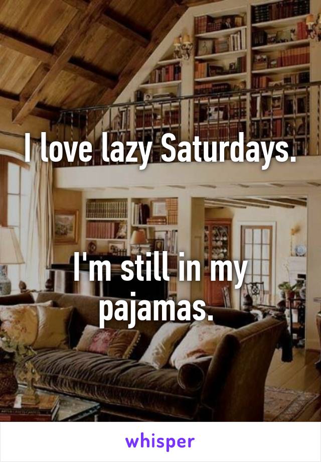 I love lazy Saturdays. 

I'm still in my pajamas. 