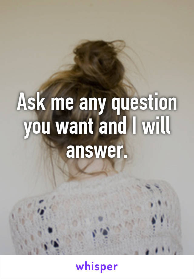 Ask me any question you want and I will answer.
