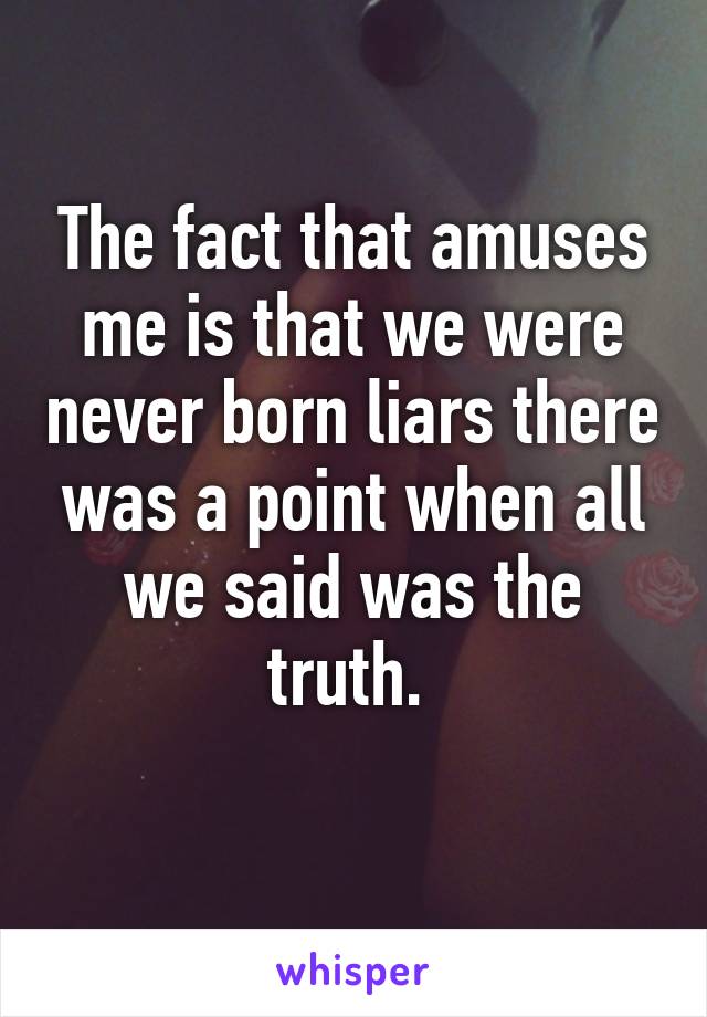 The fact that amuses me is that we were never born liars there was a point when all we said was the truth. 
