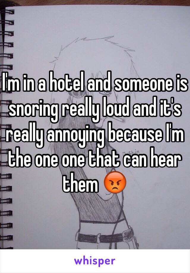 I'm in a hotel and someone is snoring really loud and it's really annoying because I'm the one one that can hear them 😡