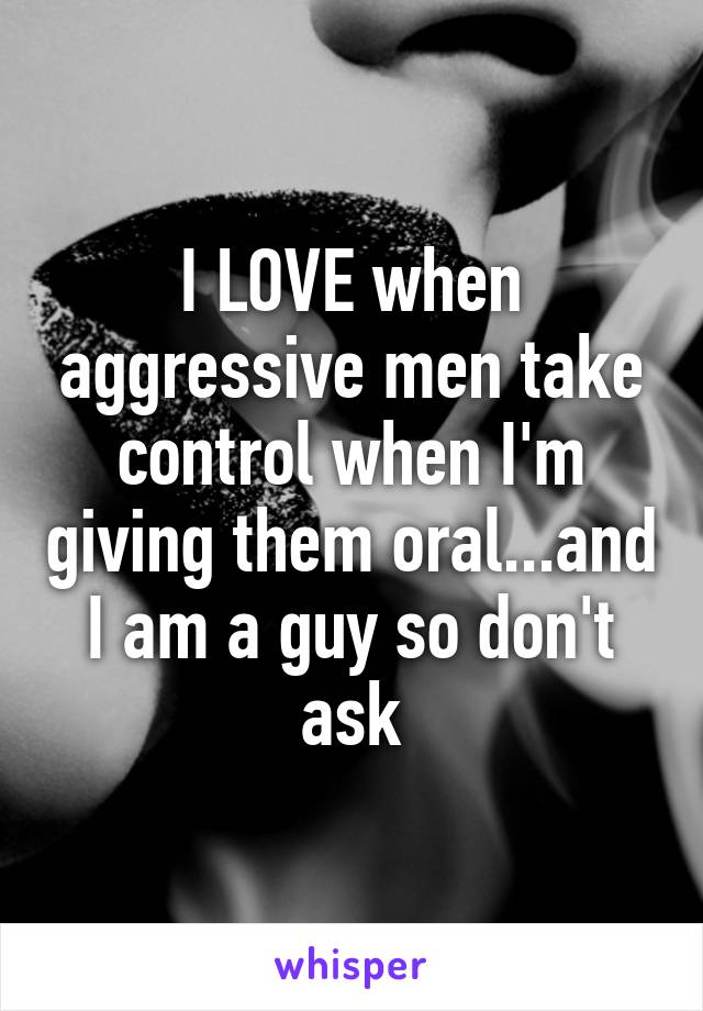 I LOVE when aggressive men take control when I'm giving them oral...and I am a guy so don't ask