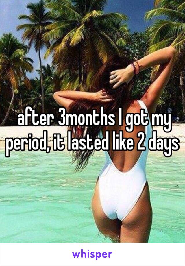  after 3months I got my period, it lasted like 2 days 