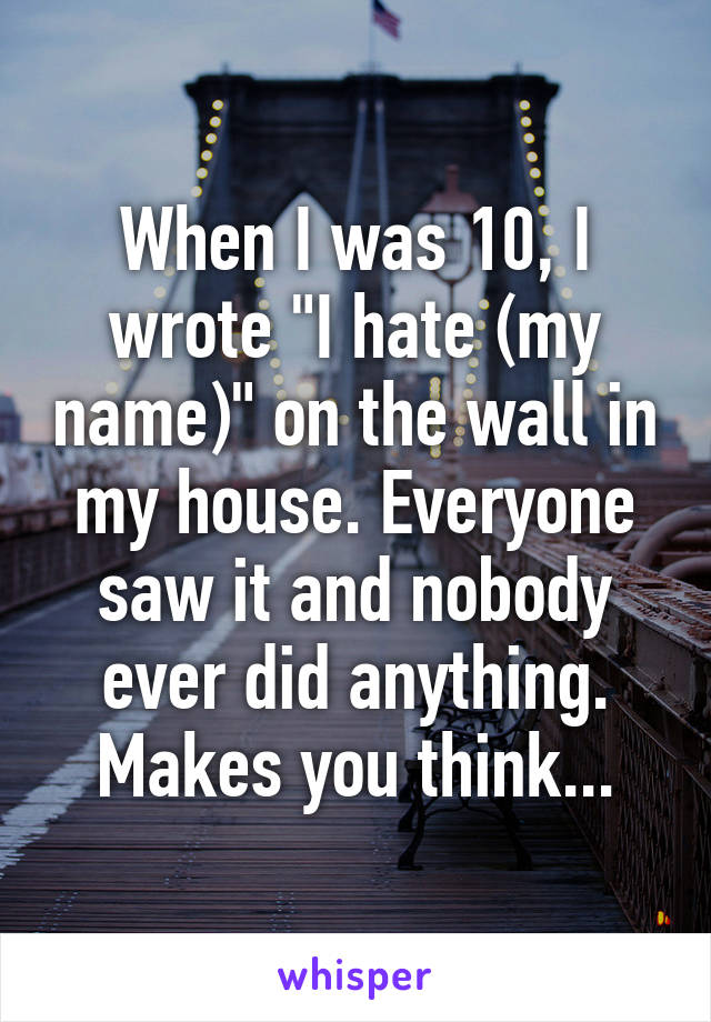 When I was 10, I wrote "I hate (my name)" on the wall in my house. Everyone saw it and nobody ever did anything. Makes you think...