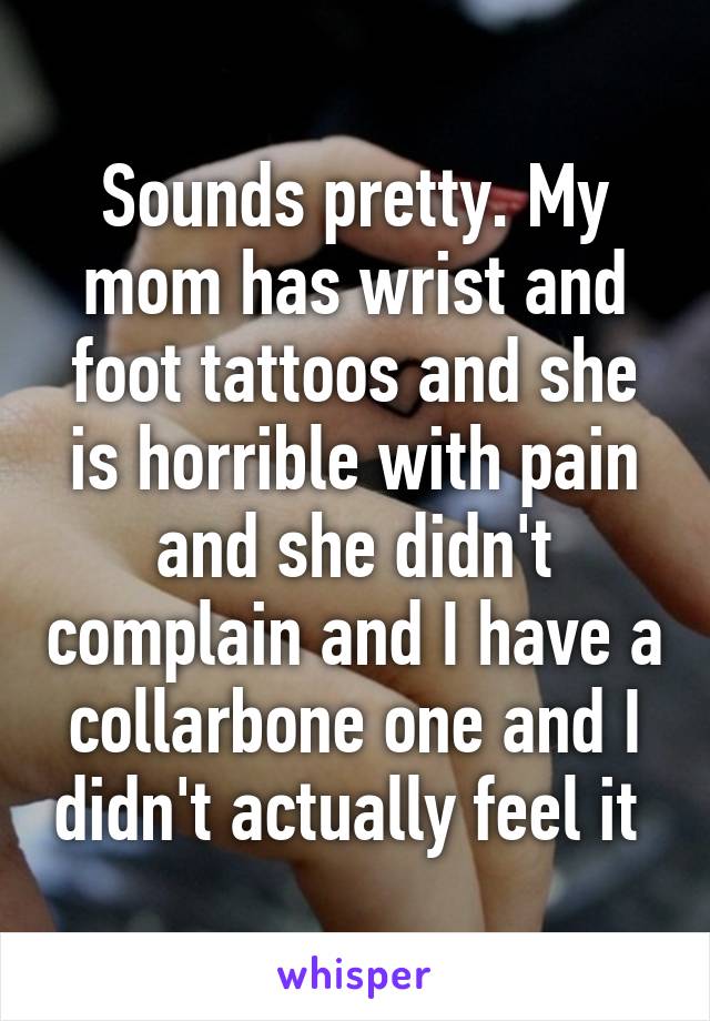 Sounds pretty. My mom has wrist and foot tattoos and she is horrible with pain and she didn't complain and I have a collarbone one and I didn't actually feel it 