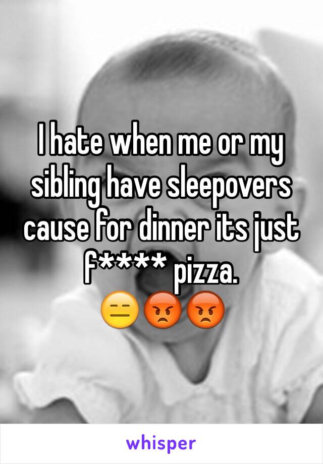 I hate when me or my sibling have sleepovers cause for dinner its just f**** pizza.
😑😡😡