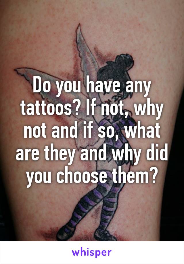 Do you have any tattoos? If not, why not and if so, what are they and why did you choose them?