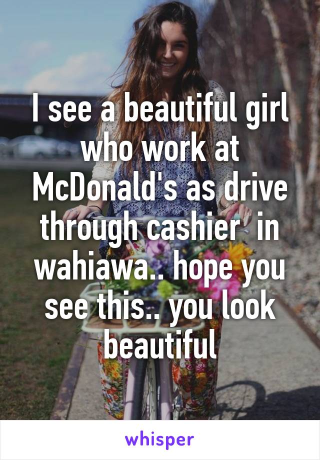 I see a beautiful girl who work at McDonald's as drive through cashier  in wahiawa.. hope you see this.. you look beautiful