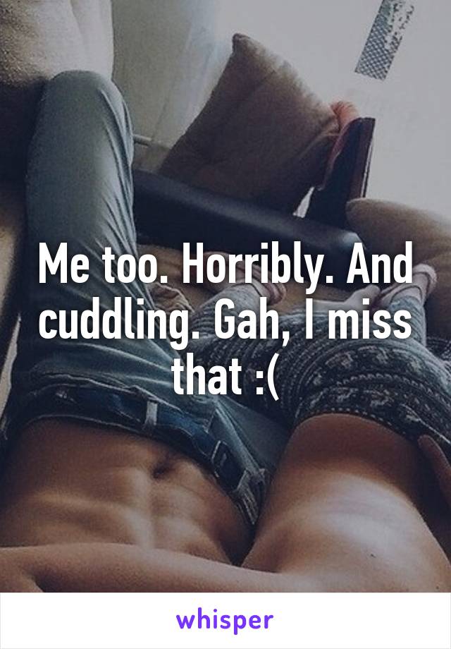 Me too. Horribly. And cuddling. Gah, I miss that :(