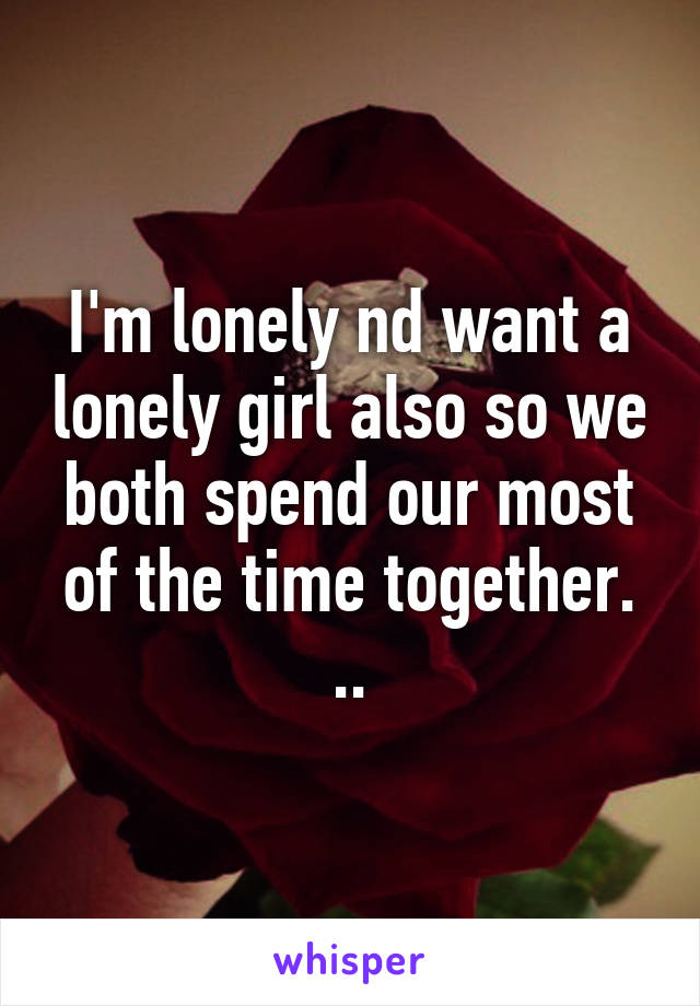 I'm lonely nd want a lonely girl also so we both spend our most of the time together. ..