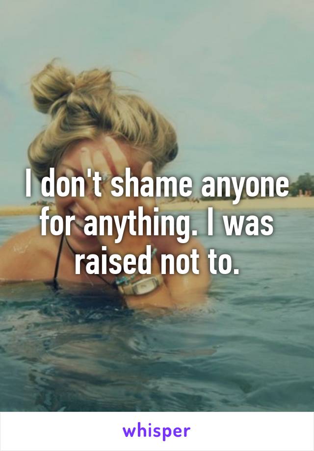 I don't shame anyone for anything. I was raised not to.