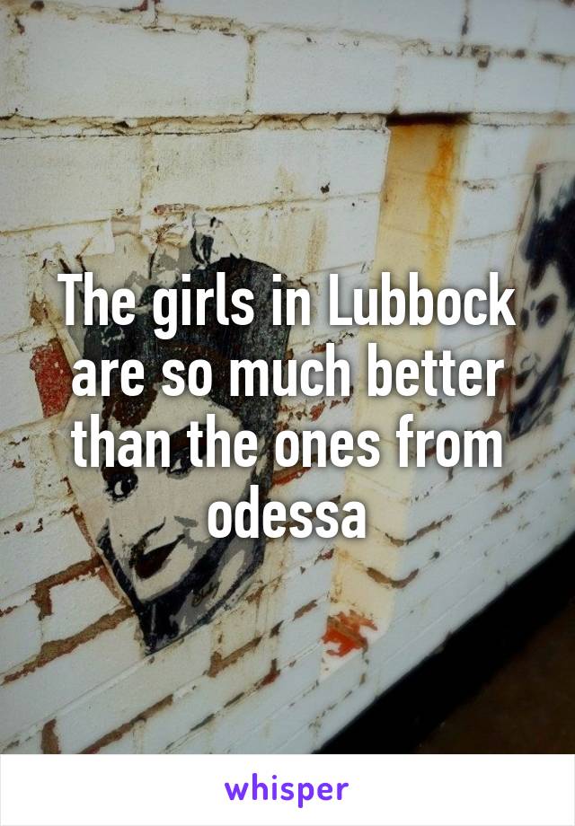 The girls in Lubbock are so much better than the ones from odessa