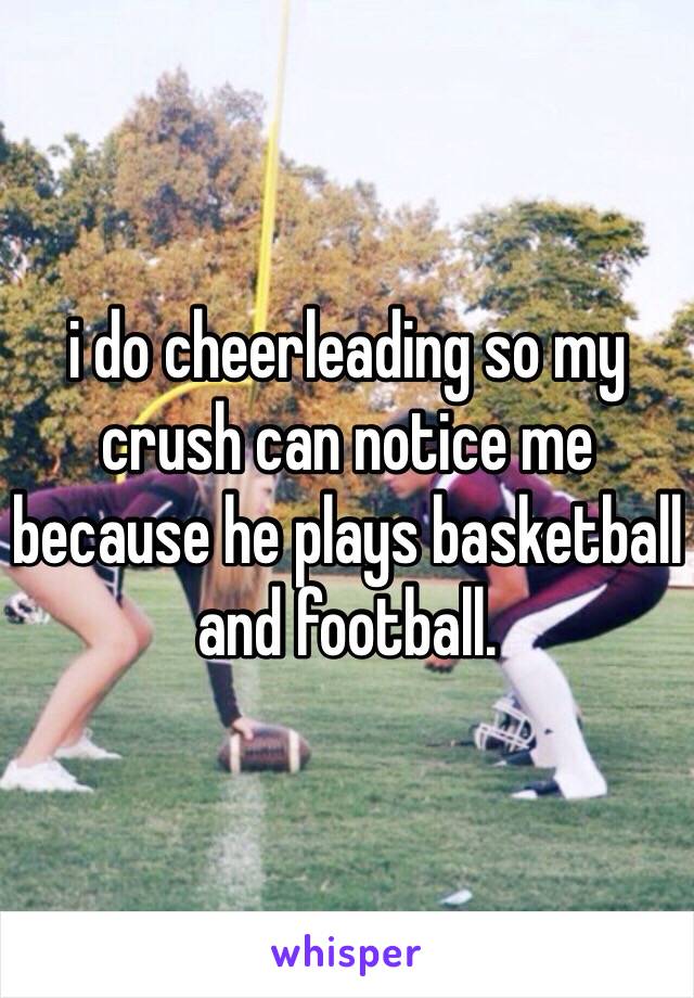 i do cheerleading so my crush can notice me because he plays basketball and football. 