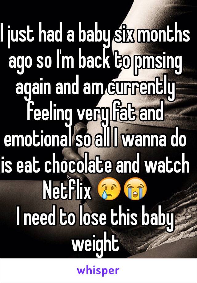 I just had a baby six months ago so I'm back to pmsing again and am currently feeling very fat and emotional so all I wanna do is eat chocolate and watch Netflix 😢😭 
I need to lose this baby weight