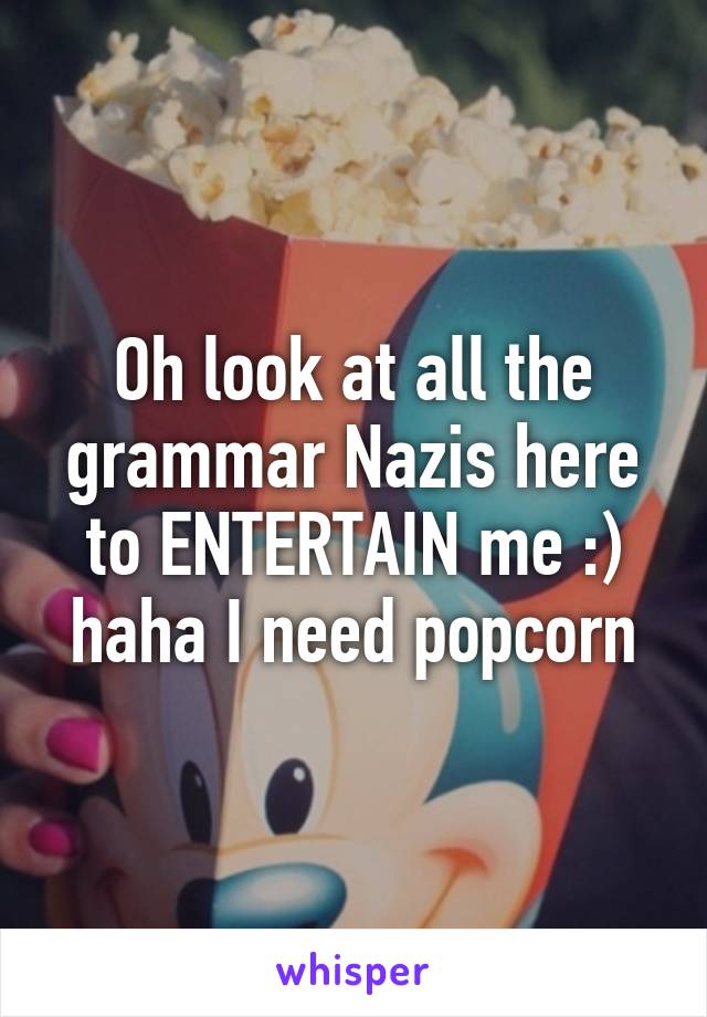 Oh look at all the grammar Nazis here to ENTERTAIN me :) haha I need popcorn