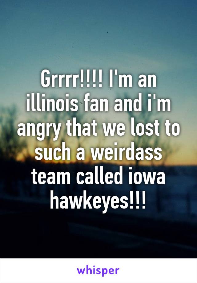 Grrrr!!!! I'm an illinois fan and i'm angry that we lost to such a weirdass team called iowa hawkeyes!!!