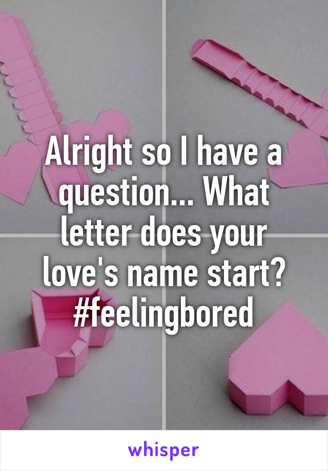 Alright so I have a question... What letter does your love's name start? #feelingbored