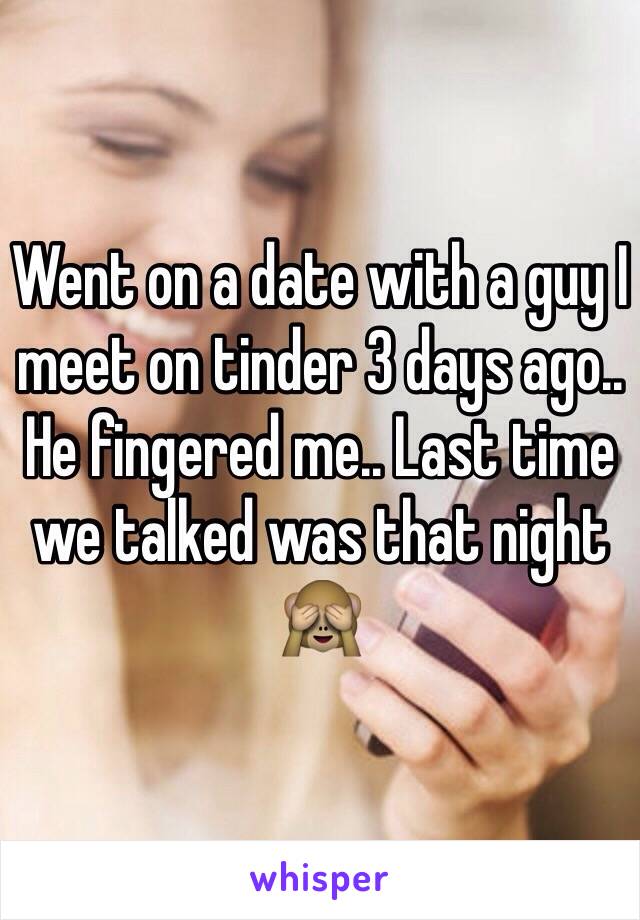 Went on a date with a guy I meet on tinder 3 days ago.. He fingered me.. Last time we talked was that night 🙈