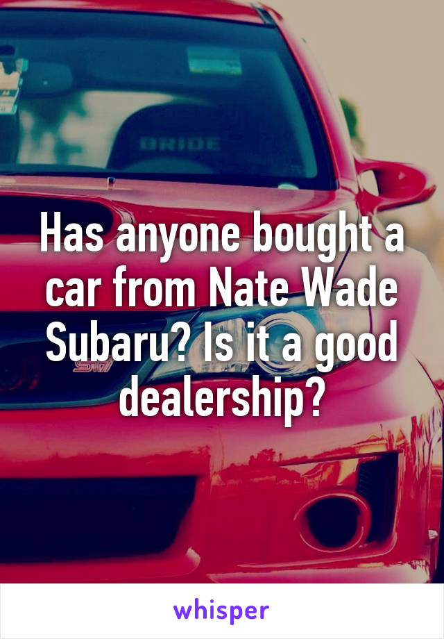 Has anyone bought a car from Nate Wade Subaru? Is it a good dealership?