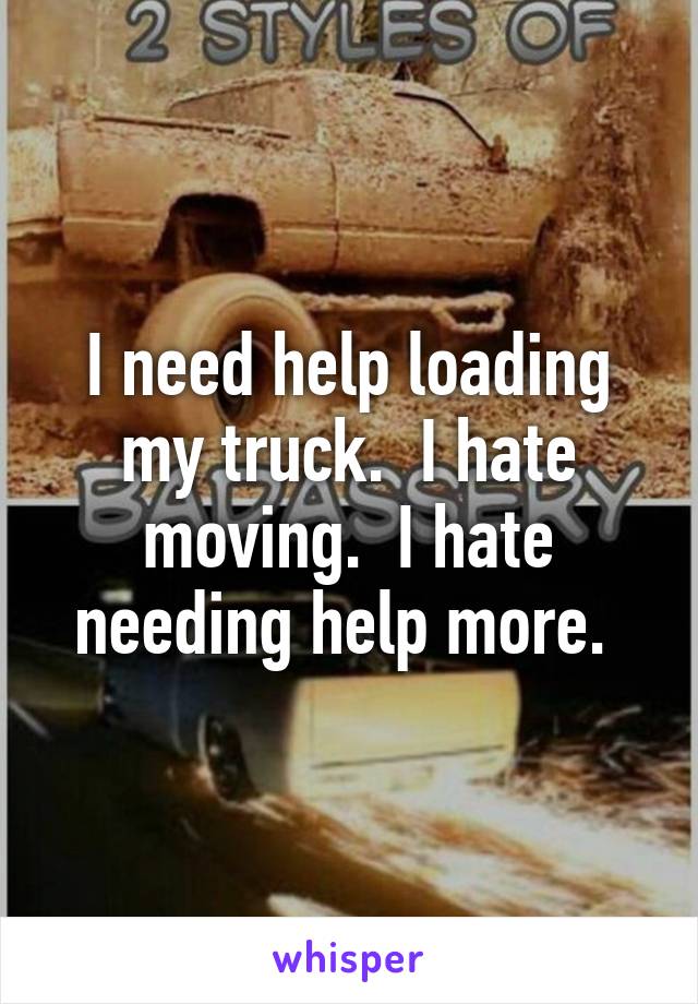 I need help loading my truck.  I hate moving.  I hate needing help more. 