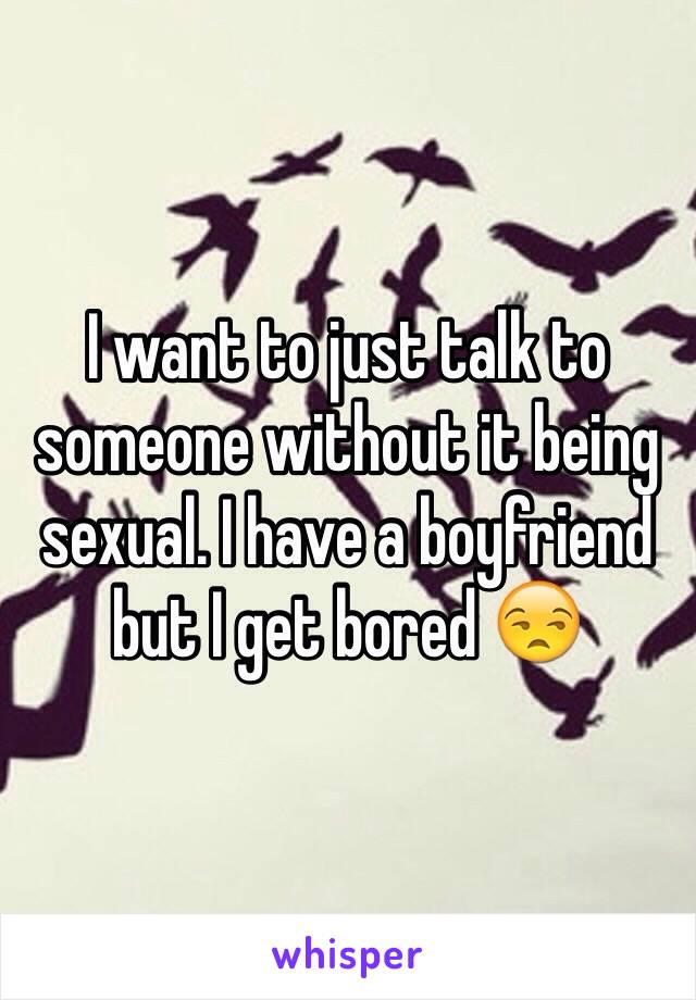 I want to just talk to someone without it being sexual. I have a boyfriend but I get bored 😒