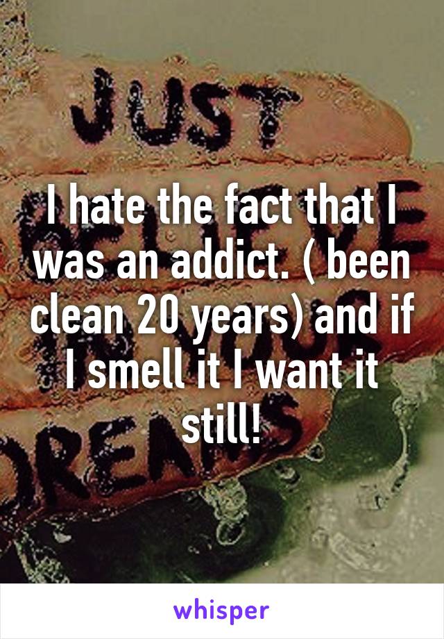 I hate the fact that I was an addict. ( been clean 20 years) and if I smell it I want it still!