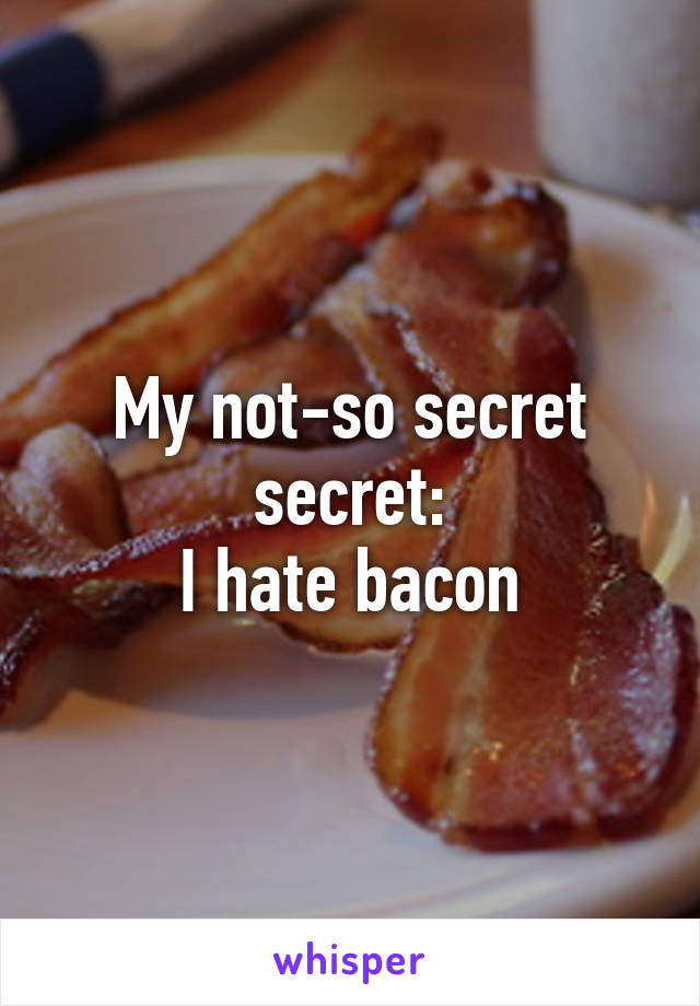 My not-so secret secret:
I hate bacon