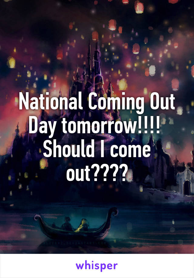 National Coming Out Day tomorrow!!!! 
Should I come out????