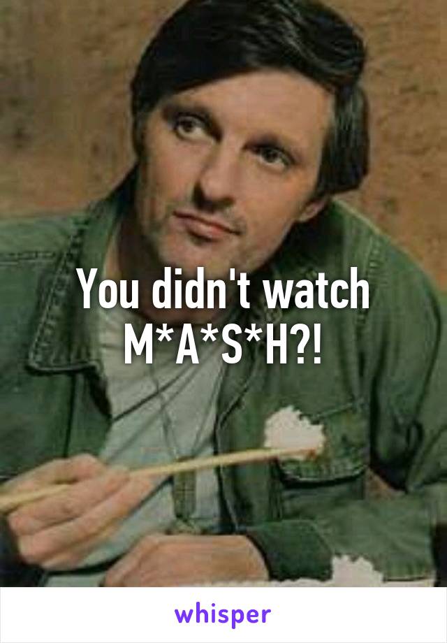 You didn't watch M*A*S*H?!