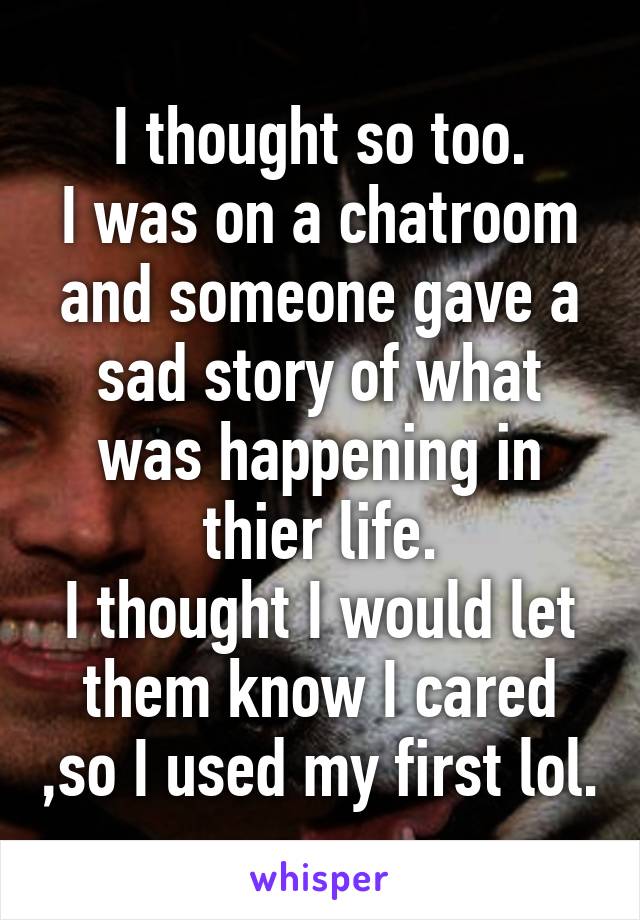 I thought so too.
I was on a chatroom and someone gave a sad story of what was happening in thier life.
I thought I would let them know I cared ,so I used my first lol.