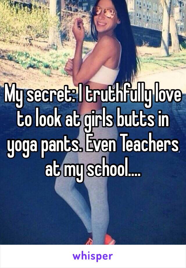 My secret: I truthfully love to look at girls butts in yoga pants. Even Teachers at my school....