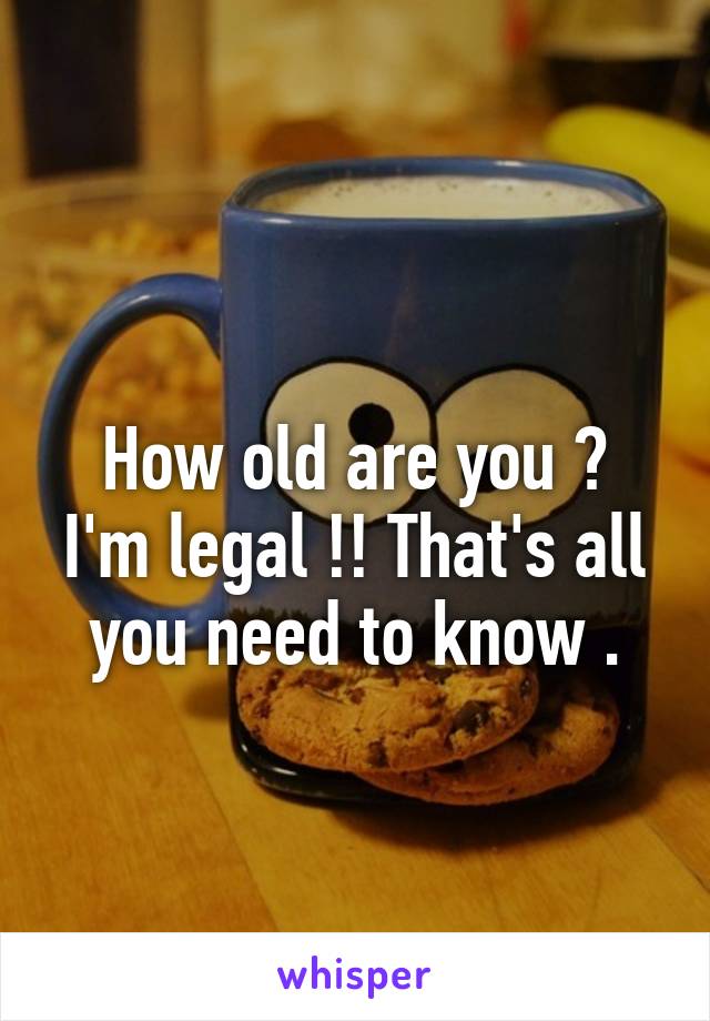 
How old are you ?
I'm legal !! That's all you need to know .