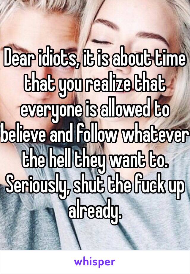 Dear idiots, it is about time that you realize that everyone is allowed to believe and follow whatever the hell they want to. Seriously, shut the fuck up already. 