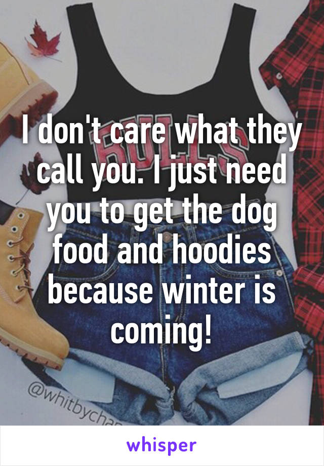 I don't care what they call you. I just need you to get the dog food and hoodies because winter is coming!