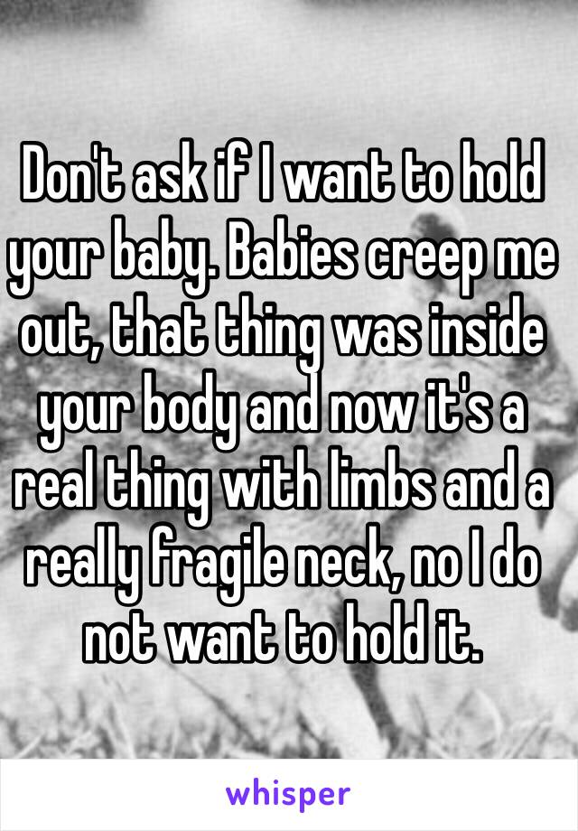 Don't ask if I want to hold your baby. Babies creep me out, that thing was inside your body and now it's a real thing with limbs and a really fragile neck, no I do not want to hold it. 