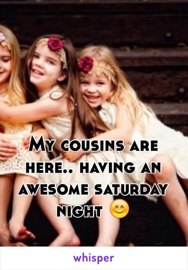 My cousins are here.. having an awesome saturday night 😊