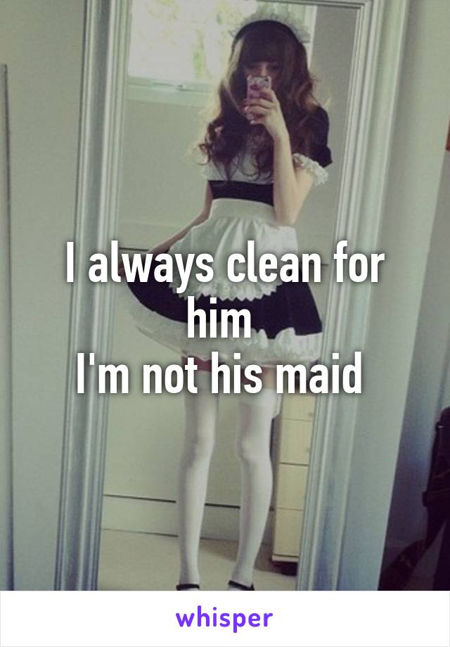 I always clean for him 
I'm not his maid 