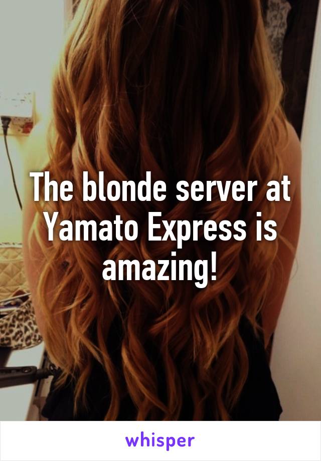 The blonde server at Yamato Express is amazing!