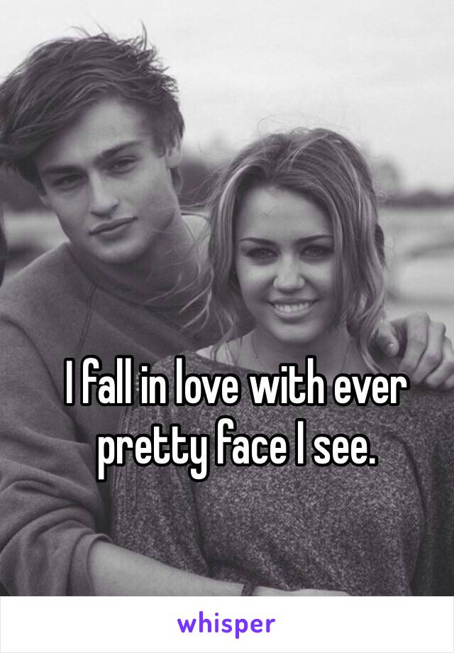 I fall in love with ever pretty face I see. 