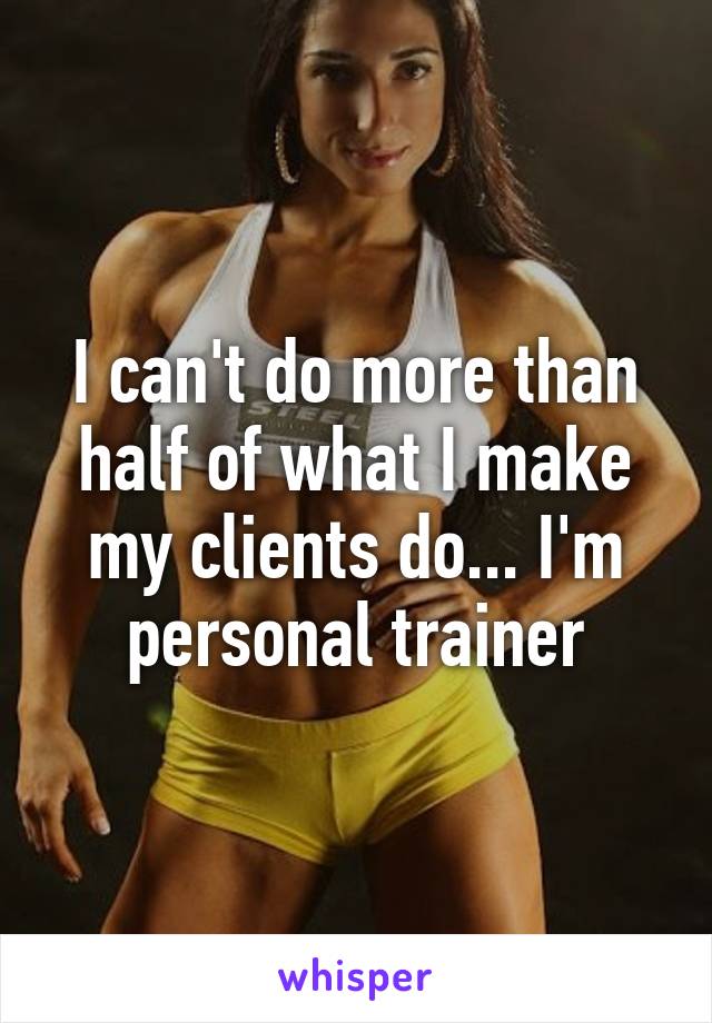 I can't do more than half of what I make my clients do... I'm personal trainer