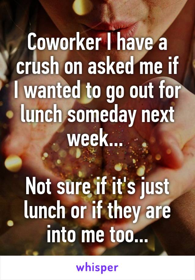 Coworker I have a crush on asked me if I wanted to go out for lunch someday next week... 

Not sure if it's just lunch or if they are into me too...