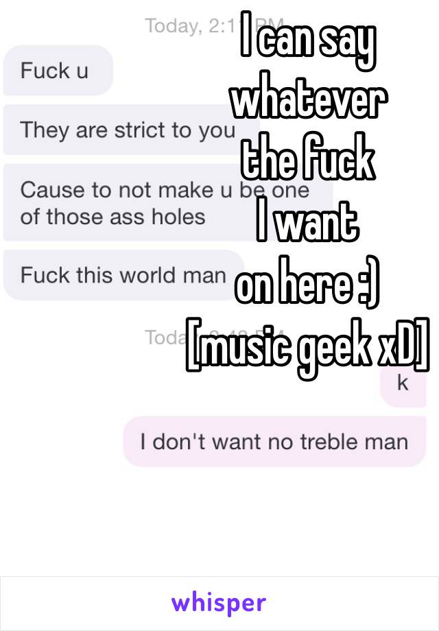 I can say 
whatever 
the fuck 
I want 
on here :) 
[music geek xD]