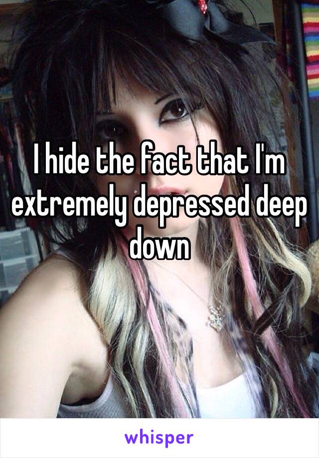 I hide the fact that I'm extremely depressed deep down 
