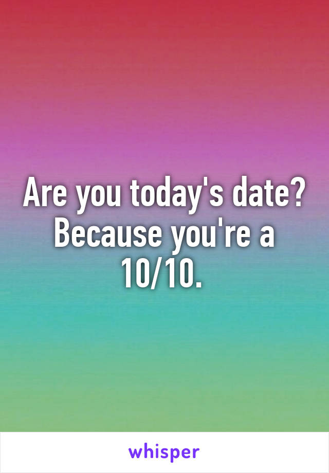 Are you today's date? Because you're a 10/10. 