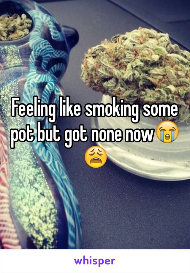 Feeling like smoking some pot but got none now😭😩