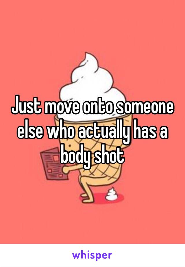 Just move onto someone else who actually has a body shot