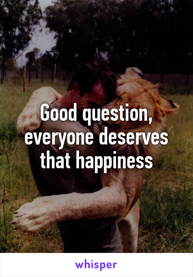 Good question, everyone deserves that happiness