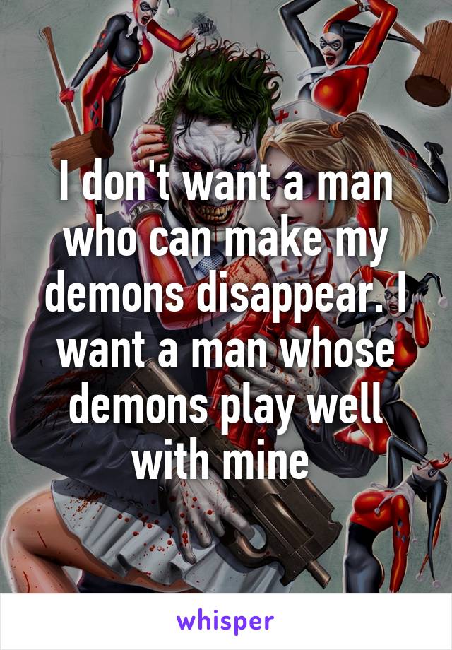 I don't want a man who can make my demons disappear. I want a man whose demons play well with mine 